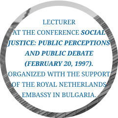 Lecturer  at the conference Social Justice: Public Perceptions and Public Debate (February 20, 1997). Organized with the support of the Royal Netherlands Embassy in Bulgaria.